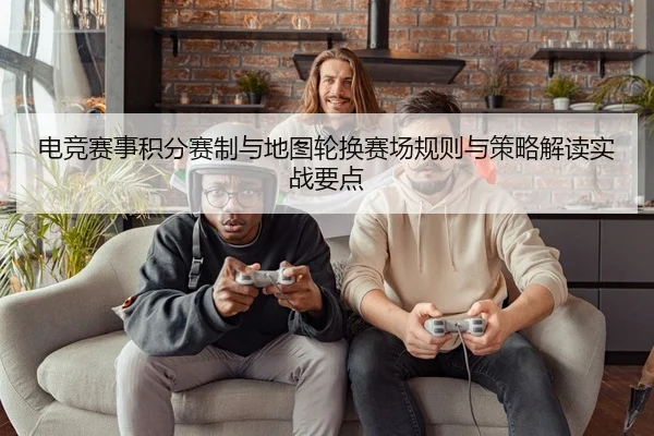 电竞赛事积分赛制与地图轮换赛场规则与策略解读实战要点