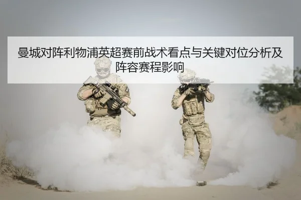曼城对阵利物浦英超赛前战术看点与关键对位分析及阵容赛程影响