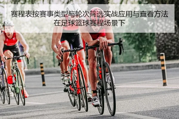 赛程表按赛事类型与轮次筛选实战应用与查看方法在足球篮球赛程场景下